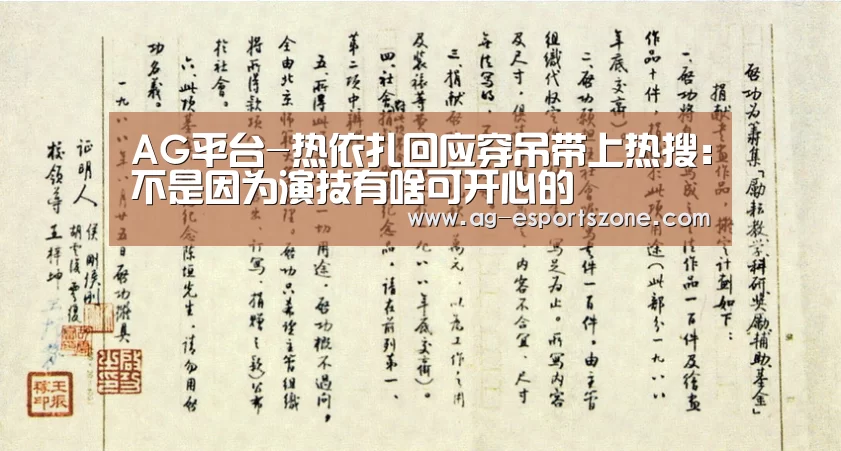 AG平台-热依扎回应穿吊带上热搜:不是因为演技有啥可开心的(图4) AG电竞