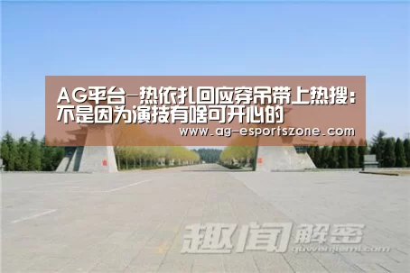 AG平台-热依扎回应穿吊带上热搜:不是因为演技有啥可开心的(图1) AG电竞
