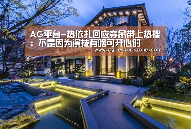 AG平台-热依扎回应穿吊带上热搜:不是因为演技有啥可开心的(图2) AG入口