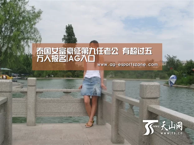 泰国女富豪征第九任老公 有超过五万人报名|AG入口(图1) AG官网