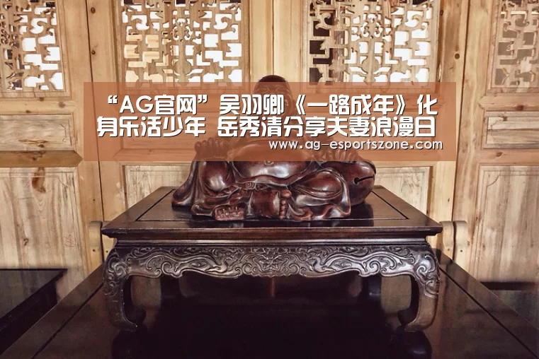 “AG官网”吴羽卿《一路成年》化身乐活少年 岳秀清分享夫妻浪漫日常(图2) AG官网