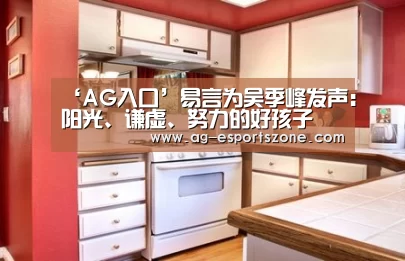 ‘AG入口’易言为吴季峰发声:阳光、谦虚、努力的好孩子(图2) AG入口